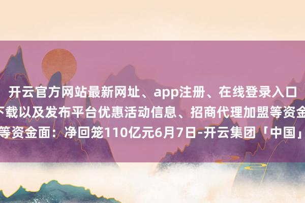 开云官方网站最新网址、app注册、在线登录入口、手机网页版、客户端下载以及发布平台优惠活动信息、招商代理加盟等资金面：净回笼110亿元6月7日-开云集团「中国」Kaiyun·官方网站