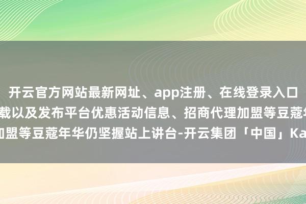 开云官方网站最新网址、app注册、在线登录入口、手机网页版、客户端下载以及发布平台优惠活动信息、招商代理加盟等豆蔻年华仍坚握站上讲台-开云集团「中国」Kaiyun·官方网站