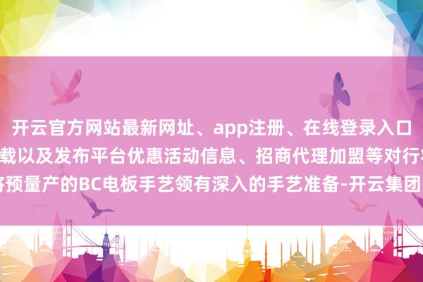 开云官方网站最新网址、app注册、在线登录入口、手机网页版、客户端下载以及发布平台优惠活动信息、招商代理加盟等对行将预量产的BC电板手艺领有深入的手艺准备-开云集团「中国」Kaiyun·官方网站