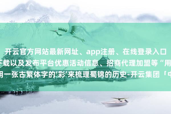 开云官方网站最新网址、app注册、在线登录入口、手机网页版、客户端下载以及发布平台优惠活动信息、招商代理加盟等“用一张古繁体字的‘彩’来梳理蜀锦的历史-开云集团「中国」Kaiyun·官方网站