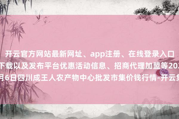 开云官方网站最新网址、app注册、在线登录入口、手机网页版、客户端下载以及发布平台优惠活动信息、招商代理加盟等2024年4月6日四川成王人农产物中心批发市集价钱行情-开云集团「中国」Kaiyun·官方网站