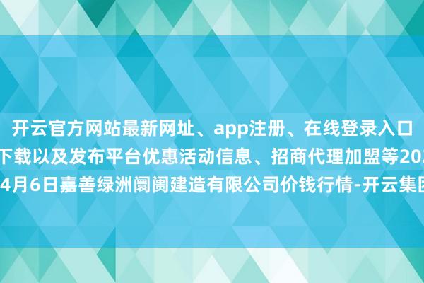 开云官方网站最新网址、app注册、在线登录入口、手机网页版、客户端下载以及发布平台优惠活动信息、招商代理加盟等2024年4月6日嘉善绿洲阛阓建造有限公司价钱行情-开云集团「中国」Kaiyun·官方网站