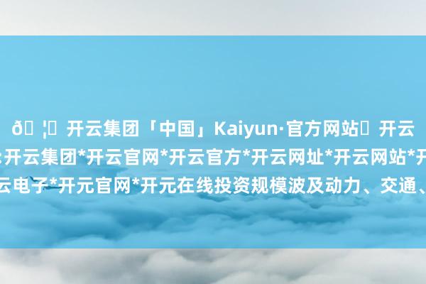 🦄开云集团「中国」Kaiyun·官方网站✅开云推荐✅我们为您提供:开云集团*开云官网*开云官方*开云网址*开云网站*开云注册*开云开户*开云电子*开元官网*开元在线投资规模波及动力、交通、工业、农业、金融等行业-开云集团「中国」Kaiyun·官方网站