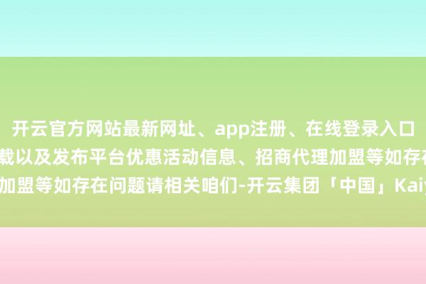 开云官方网站最新网址、app注册、在线登录入口、手机网页版、客户端下载以及发布平台优惠活动信息、招商代理加盟等如存在问题请相关咱们-开云集团「中国」Kaiyun·官方网站