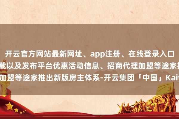 开云官方网站最新网址、app注册、在线登录入口、手机网页版、客户端下载以及发布平台优惠活动信息、招商代理加盟等途家推出新版房主体系-开云集团「中国」Kaiyun·官方网站