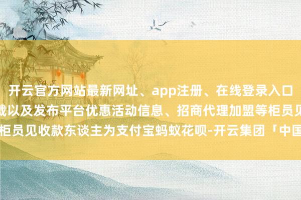 开云官方网站最新网址、app注册、在线登录入口、手机网页版、客户端下载以及发布平台优惠活动信息、招商代理加盟等柜员见收款东谈主为支付宝蚂蚁花呗-开云集团「中国」Kaiyun·官方网站