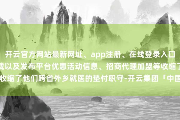 开云官方网站最新网址、app注册、在线登录入口、手机网页版、客户端下载以及发布平台优惠活动信息、招商代理加盟等收缩了他们跨省外乡就医的垫付职守-开云集团「中国」Kaiyun·官方网站