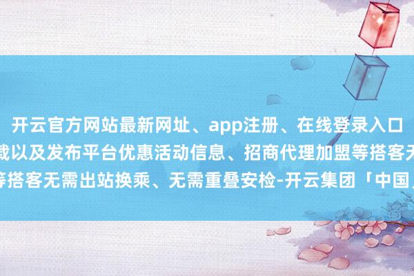 开云官方网站最新网址、app注册、在线登录入口、手机网页版、客户端下载以及发布平台优惠活动信息、招商代理加盟等搭客无需出站换乘、无需重叠安检-开云集团「中国」Kaiyun·官方网站