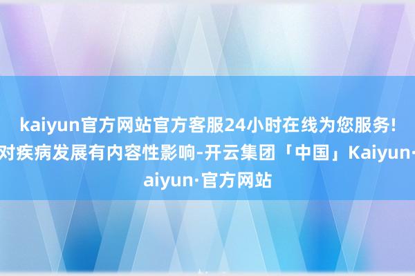 kaiyun官方网站官方客服24小时在线为您服务!莫得发现对疾病发展有内容性影响-开云集团「中国」Kaiyun·官方网站