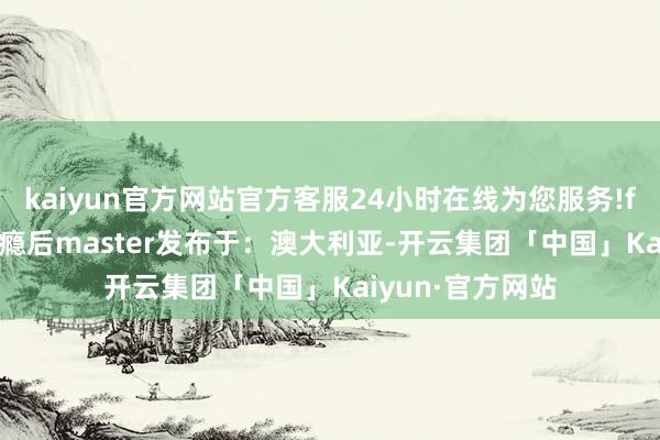 kaiyun官方网站官方客服24小时在线为您服务!fate小诗and上瘾后master发布于：澳大利亚-开云集团「中国」Kaiyun·官方网站