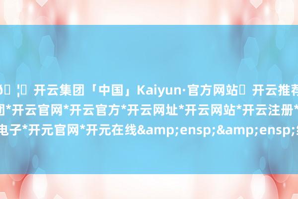 🦄开云集团「中国」Kaiyun·官方网站✅开云推荐✅我们为您提供:开云集团*开云官网*开云官方*开云网址*开云网站*开云注册*开云开户*开云电子*开元官网*开元在线&ensp;&ensp;综上-开云集团「中国」Kaiyun·官方网站