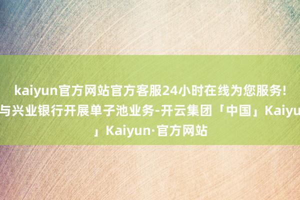 kaiyun官方网站官方客服24小时在线为您服务!刊行东谈主与兴业银行开展单子池业务-开云集团「中国」Kaiyun·官方网站