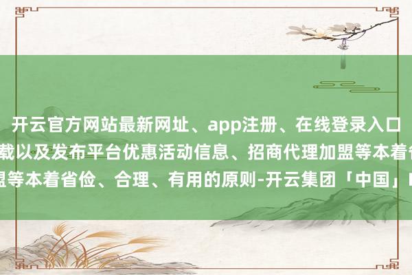 开云官方网站最新网址、app注册、在线登录入口、手机网页版、客户端下载以及发布平台优惠活动信息、招商代理加盟等本着省俭、合理、有用的原则-开云集团「中国」Kaiyun·官方网站