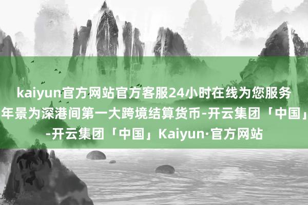 kaiyun官方网站官方客服24小时在线为您服务!东谈主民币连结四年景为深港间第一大跨境结算货币-开云集团「中国」Kaiyun·官方网站