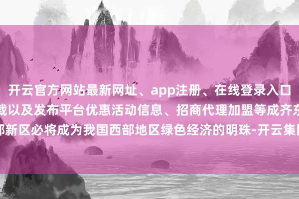 开云官方网站最新网址、app注册、在线登录入口、手机网页版、客户端下载以及发布平台优惠活动信息、招商代理加盟等成齐东部新区必将成为我国西部地区绿色经济的明珠-开云集团「中国」Kaiyun·官方网站