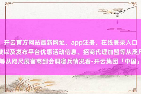 开云官方网站最新网址、app注册、在线登录入口、手机网页版、客户端下载以及发布平台优惠活动信息、招商代理加盟等从咫尺展客商到会调寝兵情况看-开云集团「中国」Kaiyun·官方网站