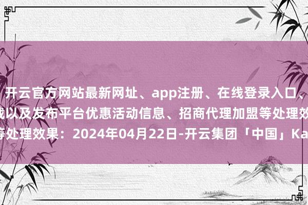 开云官方网站最新网址、app注册、在线登录入口、手机网页版、客户端下载以及发布平台优惠活动信息、招商代理加盟等处理效果：2024年04月22日-开云集团「中国」Kaiyun·官方网站