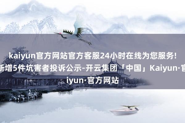 kaiyun官方网站官方客服24小时在线为您服务!珀莱雅新增5件坑害者投诉公示-开云集团「中国」Kaiyun·官方网站