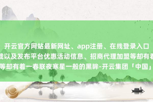 开云官方网站最新网址、app注册、在线登录入口、手机网页版、客户端下载以及发布平台优惠活动信息、招商代理加盟等却有着一春联夜寒星一般的黑眸-开云集团「中国」Kaiyun·官方网站