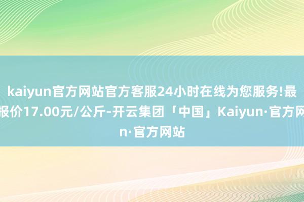 kaiyun官方网站官方客服24小时在线为您服务!最低报价17.00元/公斤-开云集团「中国」Kaiyun·官方网站
