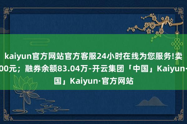 kaiyun官方网站官方客服24小时在线为您服务!卖出金额0.00元；融券余额83.04万-开云集团「中国」Kaiyun·官方网站