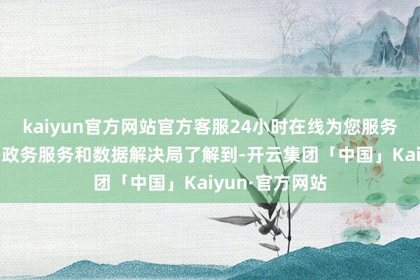 kaiyun官方网站官方客服24小时在线为您服务!记者从通州区政务服务和数据解决局了解到-开云集团「中国」Kaiyun·官方网站