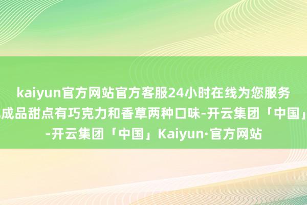 kaiyun官方网站官方客服24小时在线为您服务!这款厚厚的冷冻乳成品甜点有巧克力和香草两种口味-开云集团「中国」Kaiyun·官方网站