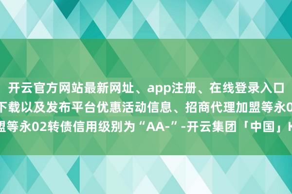 开云官方网站最新网址、app注册、在线登录入口、手机网页版、客户端下载以及发布平台优惠活动信息、招商代理加盟等永02转债信用级别为“AA-”-开云集团「中国」Kaiyun·官方网站