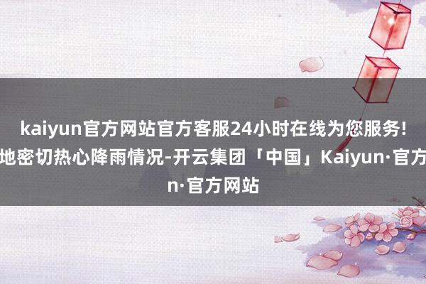 kaiyun官方网站官方客服24小时在线为您服务!请各地密切热心降雨情况-开云集团「中国」Kaiyun·官方网站