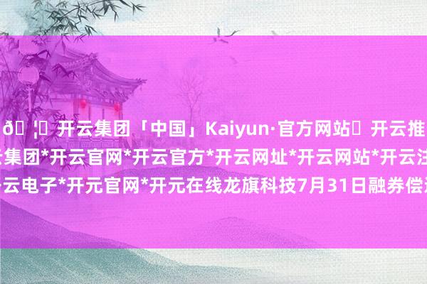 🦄开云集团「中国」Kaiyun·官方网站✅开云推荐✅我们为您提供:开云集团*开云官网*开云官方*开云网址*开云网站*开云注册*开云开户*开云电子*开元官网*开元在线龙旗科技7月31日融券偿还0股-开云集团「中国」Kaiyun·官方网站