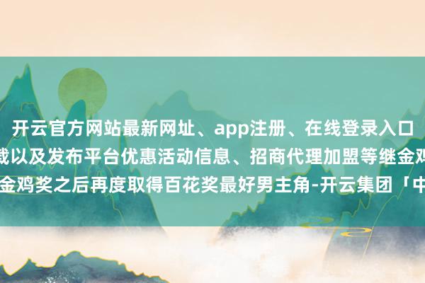 开云官方网站最新网址、app注册、在线登录入口、手机网页版、客户端下载以及发布平台优惠活动信息、招商代理加盟等继金鸡奖之后再度取得百花奖最好男主角-开云集团「中国」Kaiyun·官方网站