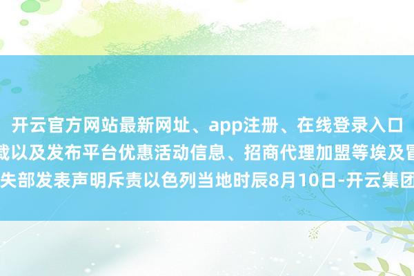 开云官方网站最新网址、app注册、在线登录入口、手机网页版、客户端下载以及发布平台优惠活动信息、招商代理加盟等埃及冒失部发表声明斥责以色列当地时辰8月10日-开云集团「中国」Kaiyun·官方网站