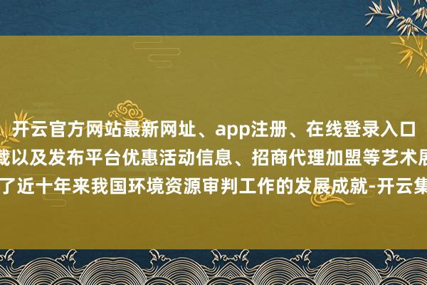 开云官方网站最新网址、app注册、在线登录入口、手机网页版、客户端下载以及发布平台优惠活动信息、招商代理加盟等艺术展示了近十年来我国环境资源审判工作的发展成就-开云集团「中国」Kaiyun·官方网站