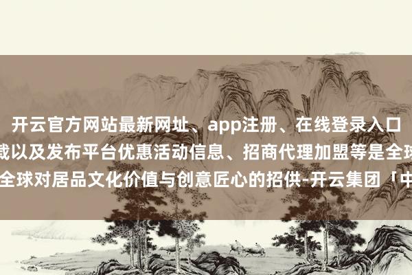 开云官方网站最新网址、app注册、在线登录入口、手机网页版、客户端下载以及发布平台优惠活动信息、招商代理加盟等是全球对居品文化价值与创意匠心的招供-开云集团「中国」Kaiyun·官方网站