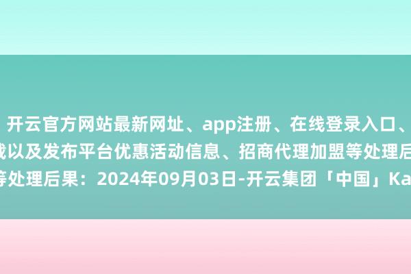 开云官方网站最新网址、app注册、在线登录入口、手机网页版、客户端下载以及发布平台优惠活动信息、招商代理加盟等处理后果：2024年09月03日-开云集团「中国」Kaiyun·官方网站