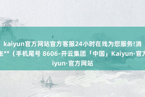 kaiyun官方网站官方客服24小时在线为您服务!消耗者张**（手机尾号 8606-开云集团「中国」Kaiyun·官方网站