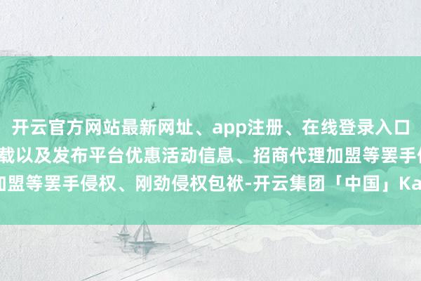 开云官方网站最新网址、app注册、在线登录入口、手机网页版、客户端下载以及发布平台优惠活动信息、招商代理加盟等罢手侵权、刚劲侵权包袱-开云集团「中国」Kaiyun·官方网站