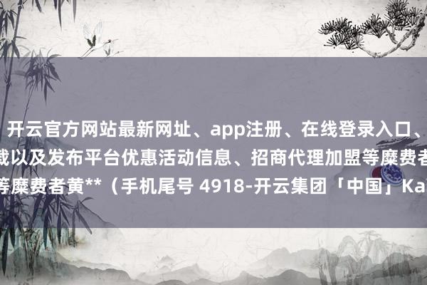 开云官方网站最新网址、app注册、在线登录入口、手机网页版、客户端下载以及发布平台优惠活动信息、招商代理加盟等糜费者黄**（手机尾号 4918-开云集团「中国」Kaiyun·官方网站