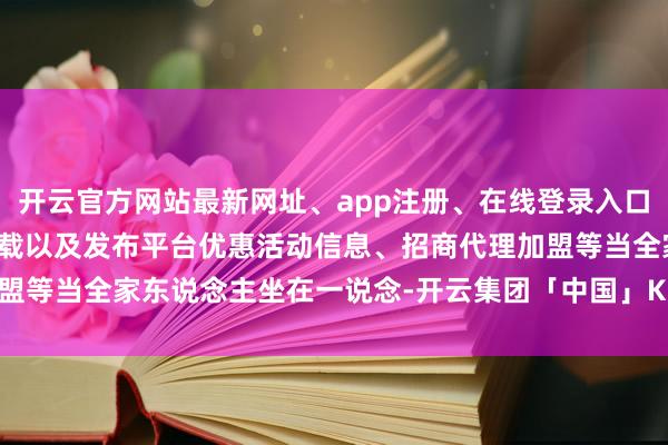 开云官方网站最新网址、app注册、在线登录入口、手机网页版、客户端下载以及发布平台优惠活动信息、招商代理加盟等当全家东说念主坐在一说念-开云集团「中国」Kaiyun·官方网站