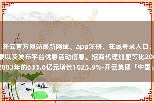 开云官方网站最新网址、app注册、在线登录入口、手机网页版、客户端下载以及发布平台优惠活动信息、招商代理加盟等比2003年的633.6亿元增长1025.9%-开云集团「中国」Kaiyun·官方网站