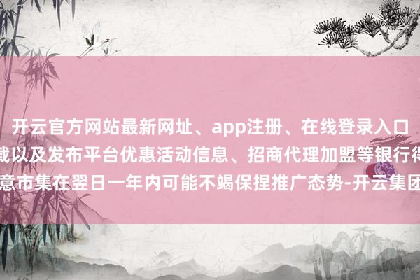 开云官方网站最新网址、app注册、在线登录入口、手机网页版、客户端下载以及发布平台优惠活动信息、招商代理加盟等银行得意市集在翌日一年内可能不竭保捏推广态势-开云集团「中国」Kaiyun·官方网站