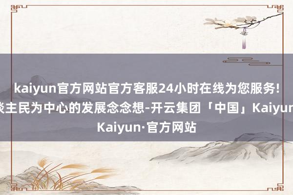 kaiyun官方网站官方客服24小时在线为您服务!坚捏以东谈主民为中心的发展念念想-开云集团「中国」Kaiyun·官方网站