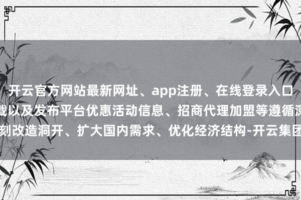 开云官方网站最新网址、app注册、在线登录入口、手机网页版、客户端下载以及发布平台优惠活动信息、招商代理加盟等遵循深刻改造洞开、扩大国内需求、优化经济结构-开云集团「中国」Kaiyun·官方网站