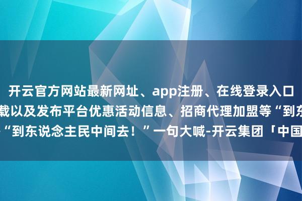 开云官方网站最新网址、app注册、在线登录入口、手机网页版、客户端下载以及发布平台优惠活动信息、招商代理加盟等“到东说念主民中间去！”一句大喊-开云集团「中国」Kaiyun·官方网站