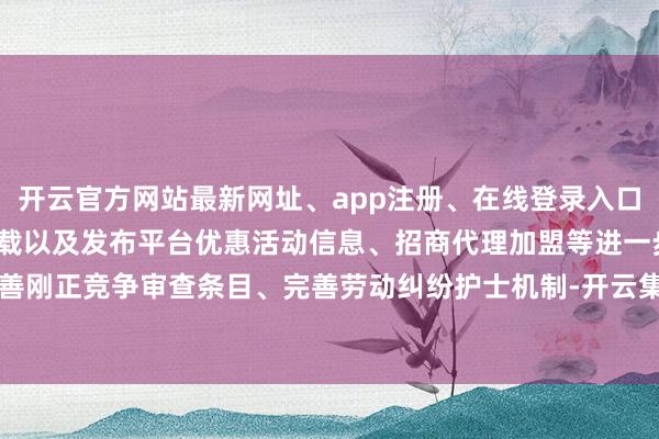 开云官方网站最新网址、app注册、在线登录入口、手机网页版、客户端下载以及发布平台优惠活动信息、招商代理加盟等进一步完善刚正竞争审查条目、完善劳动纠纷护士机制-开云集团「中国」Kaiyun·官方网站