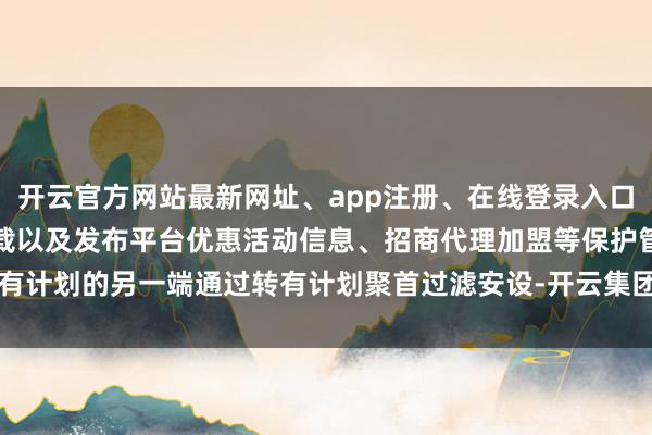 开云官方网站最新网址、app注册、在线登录入口、手机网页版、客户端下载以及发布平台优惠活动信息、招商代理加盟等保护管有计划的另一端通过转有计划聚首过滤安设-开云集团「中国」Kaiyun·官方网站