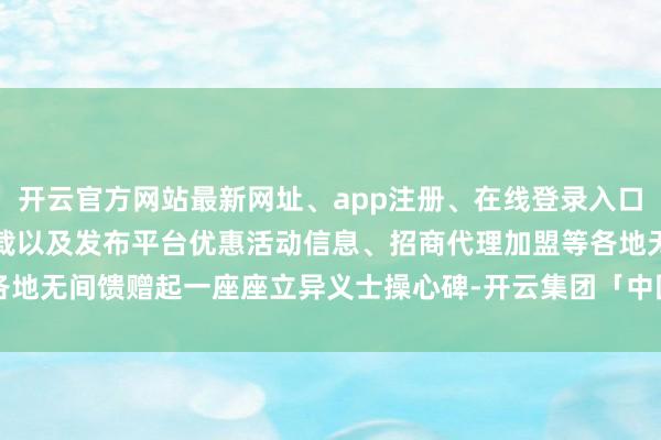 开云官方网站最新网址、app注册、在线登录入口、手机网页版、客户端下载以及发布平台优惠活动信息、招商代理加盟等各地无间馈赠起一座座立异义士操心碑-开云集团「中国」Kaiyun·官方网站