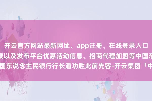 开云官方网站最新网址、app注册、在线登录入口、手机网页版、客户端下载以及发布平台优惠活动信息、招商代理加盟等中国东说念主民银行行长潘功胜此前先容-开云集团「中国」Kaiyun·官方网站