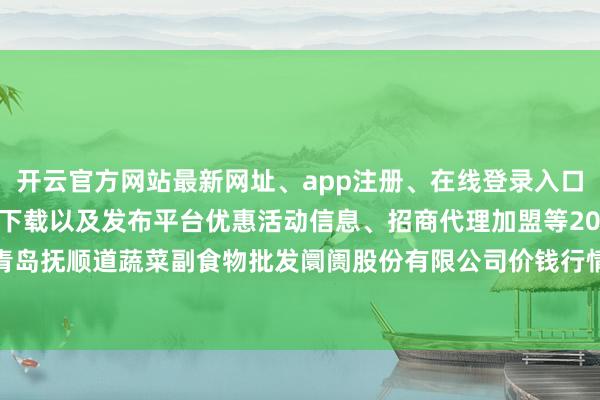 开云官方网站最新网址、app注册、在线登录入口、手机网页版、客户端下载以及发布平台优惠活动信息、招商代理加盟等2024年10月5日青岛抚顺道蔬菜副食物批发阛阓股份有限公司价钱行情-开云集团「中国」Kaiyun·官方网站