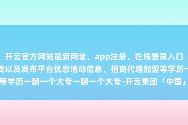 开云官方网站最新网址、app注册、在线登录入口、手机网页版、客户端下载以及发布平台优惠活动信息、招商代理加盟等学历一翻一个大专一翻一个大专-开云集团「中国」Kaiyun·官方网站